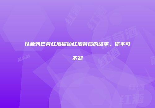 以色列巴肯红酒探秘红酒背后的故事，你不可不知