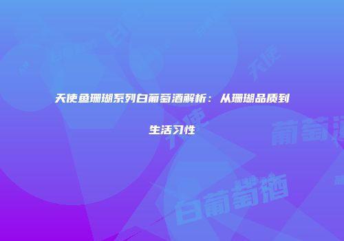 天使鱼珊瑚系列白葡萄酒解析：从珊瑚品质到生活习性