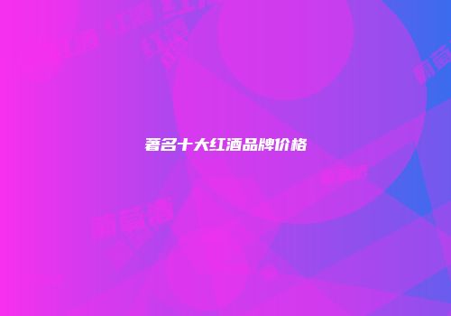 著名十大红酒品牌价格