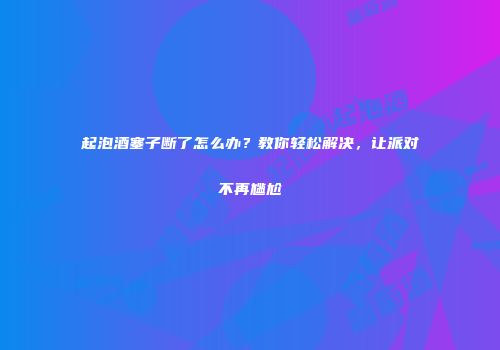起泡酒塞子断了怎么办？教你轻松解决，让派对不再尴尬