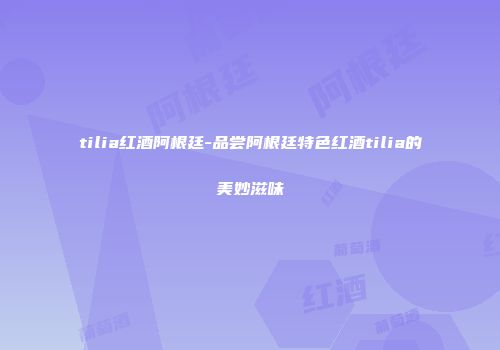 tilia红酒阿根廷-品尝阿根廷特色红酒tilia的美妙滋味