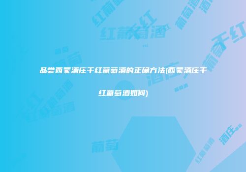 品尝西蒙酒庄干红葡萄酒的正确方法(西蒙酒庄干红葡萄酒如何)