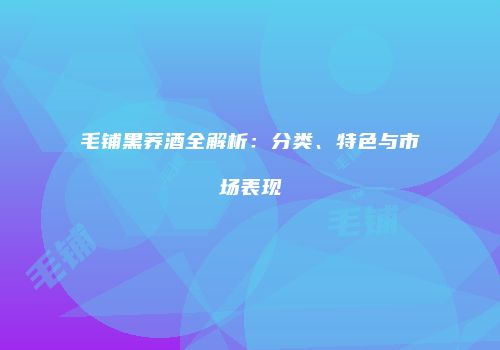 毛铺黑荞酒全解析：分类、特色与市场表现