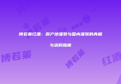 博若莱红酒：原产地灌装与国内灌装的真相与选购指南