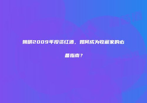 姚明2009年投资红酒，如何成为收藏家的必备指南？
