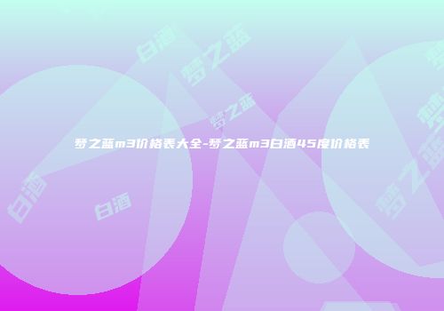 梦之蓝m3价格表大全-梦之蓝m3白酒45度价格表