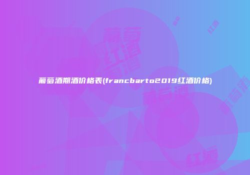 葡萄酒期酒价格表(francbarto2019红酒价格)
