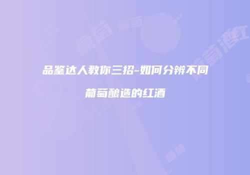 品鉴达人教你三招-如何分辨不同葡萄酿造的红酒