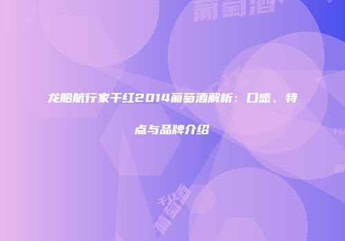 龙船航行家干红2014葡萄酒解析：口感、特点与品牌介绍