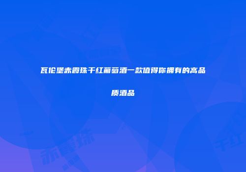 瓦伦堡赤霞珠干红葡萄酒一款值得你拥有的高品质酒品