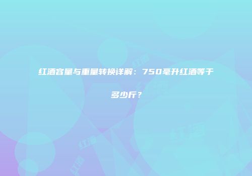 红酒容量与重量转换详解：750毫升红酒等于多少斤？