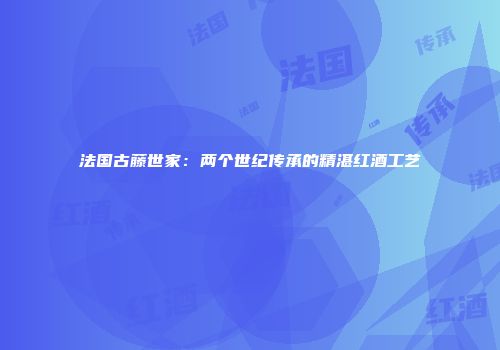 法国古藤世家：两个世纪传承的精湛红酒工艺
