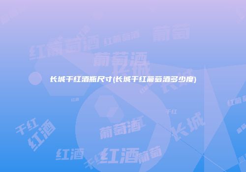 长城干红酒瓶尺寸(长城干红葡萄酒多少度)