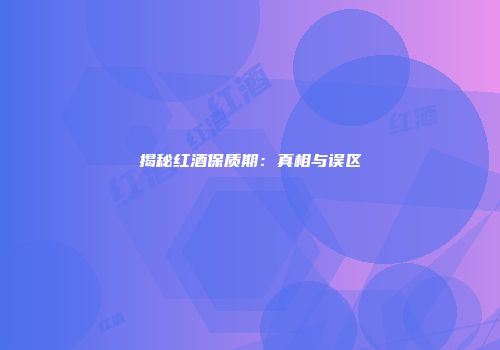 揭秘红酒保质期：真相与误区