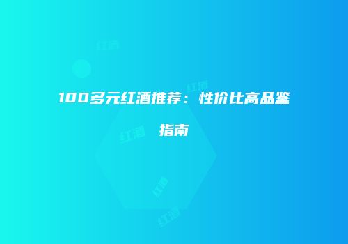 100多元红酒推荐：性价比高品鉴指南