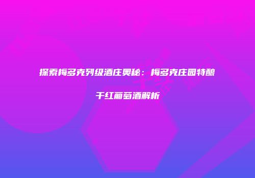 探索梅多克列级酒庄奥秘：梅多克庄园特酿干红葡萄酒解析