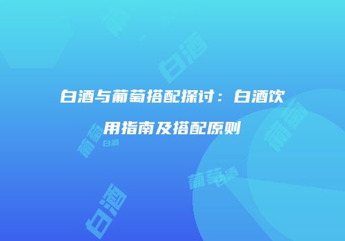 白酒与葡萄搭配探讨：白酒饮用指南及搭配原则