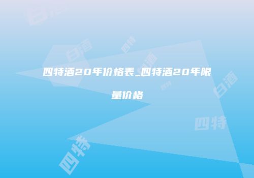四特酒20年价格表_四特酒20年限量价格