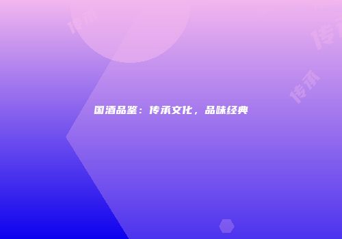 国酒品鉴：传承文化，品味经典