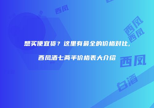 想买便宜货？这里有最全的价格对比,西凤酒七两半价格表大介绍