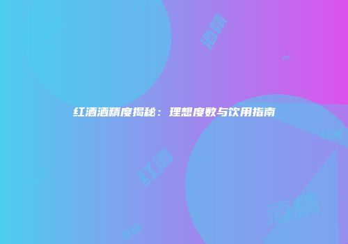 红酒酒精度揭秘：理想度数与饮用指南
