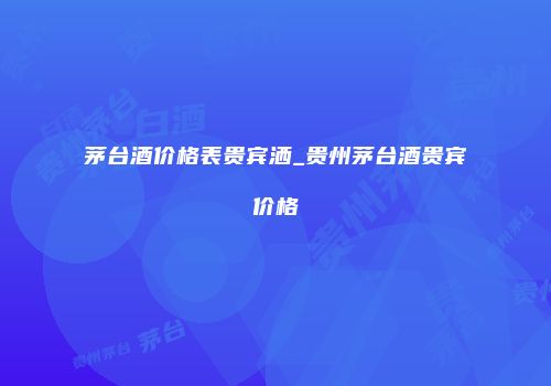 茅台酒价格表贵宾洒_贵州茅台酒贵宾价格