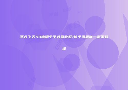 茅台飞天53度哪个平台回收好?这个问题你一定不知道