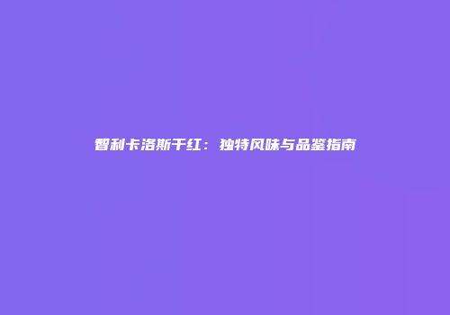 智利卡洛斯干红：独特风味与品鉴指南