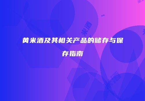 黄米酒及其相关产品的储存与保存指南