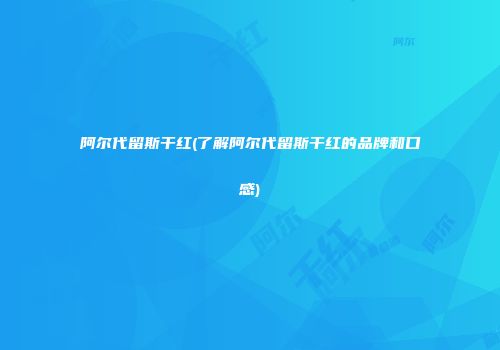 阿尔代留斯干红(了解阿尔代留斯干红的品牌和口感)