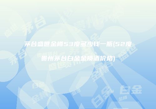 茅台盛世金樽53度多少钱一瓶(52度贵州茅台白金金质酒价格)