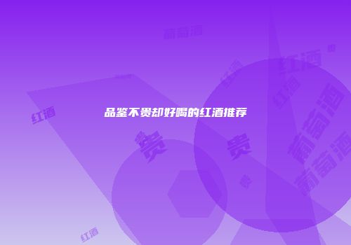 品鉴不贵却好喝的红酒推荐