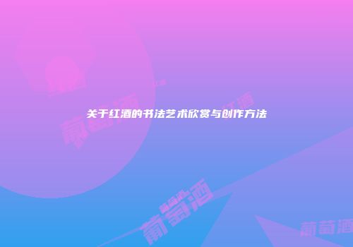关于红酒的书法艺术欣赏与创作方法