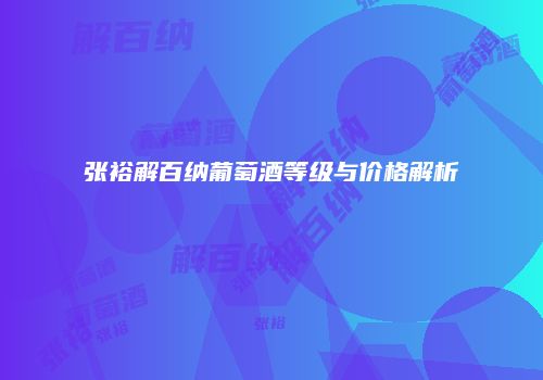 张裕解百纳葡萄酒等级与价格解析