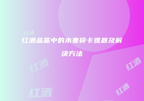 红酒品鉴中的木塞碎卡难题及解决方法
