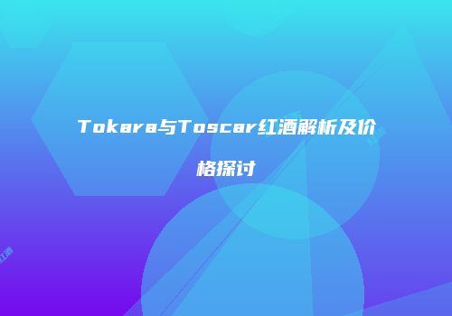 Tokara与Toscar红酒解析及价格探讨