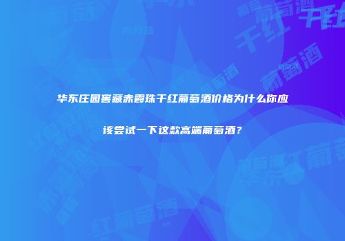 华东庄园窖藏赤霞珠干红葡萄酒价格为什么你应该尝试一下这款高端葡萄酒？
