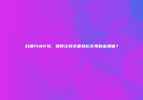 白酒158计划，如何让投资者轻松实现财富增值？