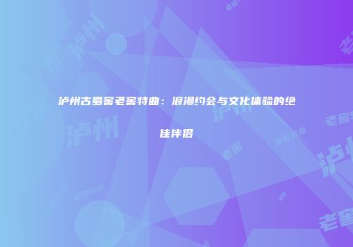 泸州古蜀窖老窖特曲：浪漫约会与文化体验的绝佳伴侣