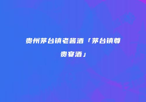 贵州茅台镇老酱酒「茅台镇尊贵宴酒」