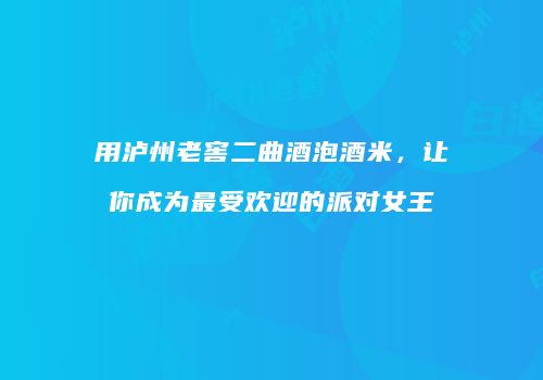 用泸州老窖二曲酒泡酒米，让你成为最受欢迎的派对女王