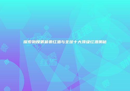 探索勃艮第最贵红酒与全球十大顶级红酒奥秘
