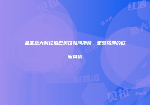 品鉴意大利红酒巴贝拉和阿斯蒂，感受浓郁的欧洲风情