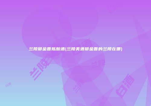 兰陵郁金香陈酿酒(兰陵美酒郁金香的兰陵在哪)