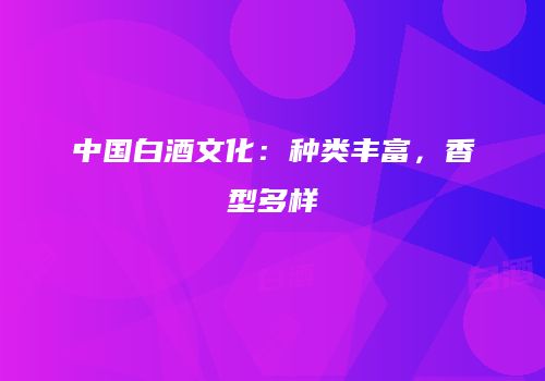 中国白酒文化：种类丰富，香型多样