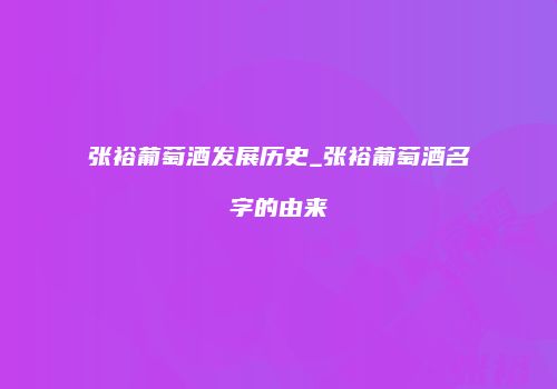张裕葡萄酒发展历史_张裕葡萄酒名字的由来