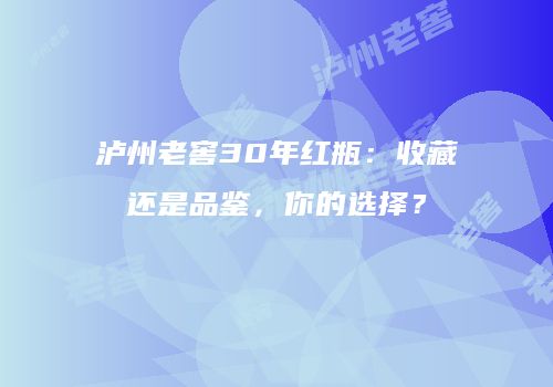 泸州老窖30年红瓶：收藏还是品鉴，你的选择？
