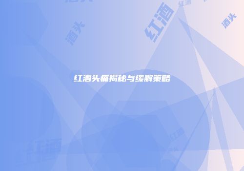 红酒头痛揭秘与缓解策略