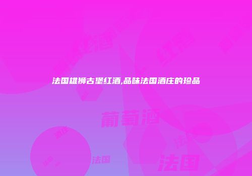 法国雄狮古堡红酒,品味法国酒庄的珍品