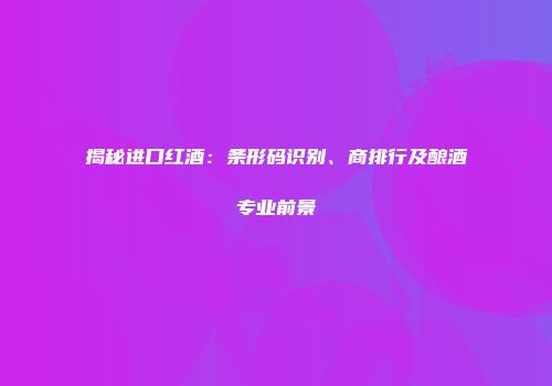 揭秘进口红酒：条形码识别、商排行及酿酒专业前景